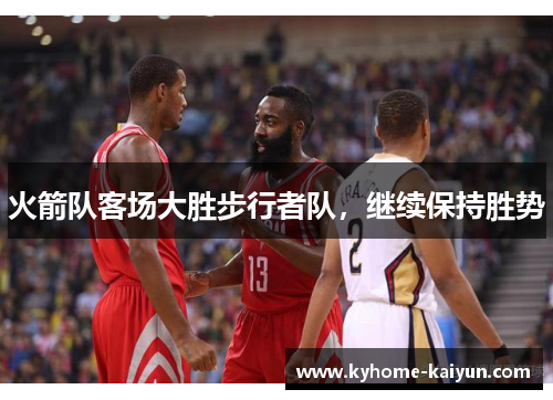 火箭队客场大胜步行者队，继续保持胜势