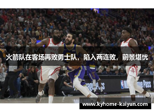 火箭队在客场再败勇士队，陷入两连败，前景堪忧