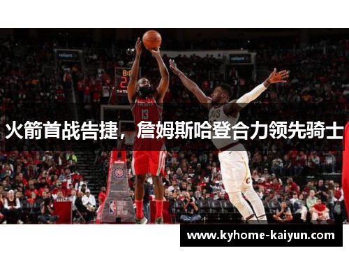 火箭首战告捷，詹姆斯哈登合力领先骑士