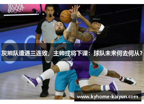 灰熊队遭遇三连败，主帅或将下课：球队未来何去何从？