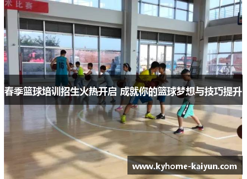 春季篮球培训招生火热开启 成就你的篮球梦想与技巧提升