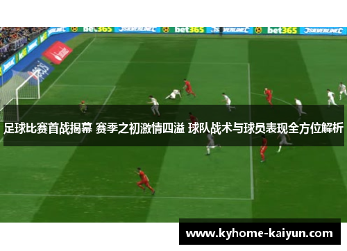 足球比赛首战揭幕 赛季之初激情四溢 球队战术与球员表现全方位解析