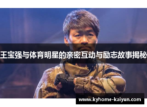 王宝强与体育明星的亲密互动与励志故事揭秘