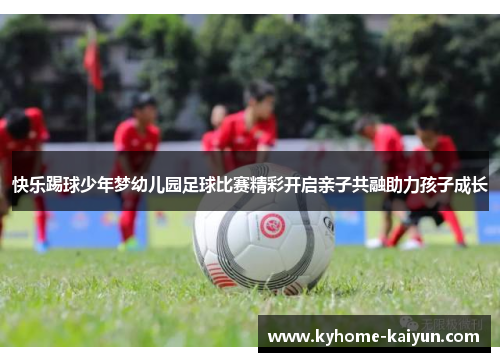 快乐踢球少年梦幼儿园足球比赛精彩开启亲子共融助力孩子成长
