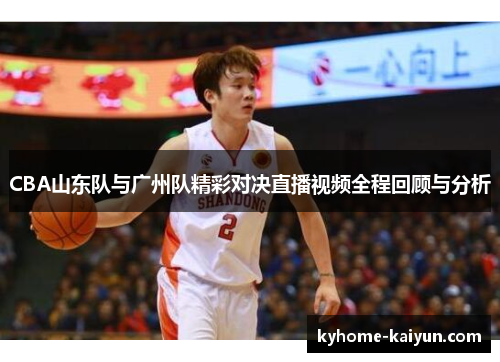 CBA山东队与广州队精彩对决直播视频全程回顾与分析