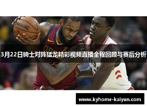 3月22日骑士对阵猛龙精彩视频直播全程回顾与赛后分析