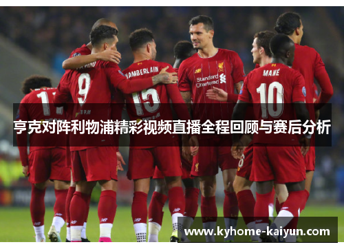 亨克对阵利物浦精彩视频直播全程回顾与赛后分析