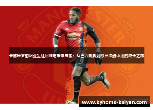 卡塞米罗的职业生涯回顾与未来展望：从巴西国脚到欧洲顶级中场的成长之路