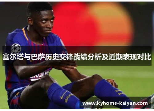 塞尔塔与巴萨历史交锋战绩分析及近期表现对比