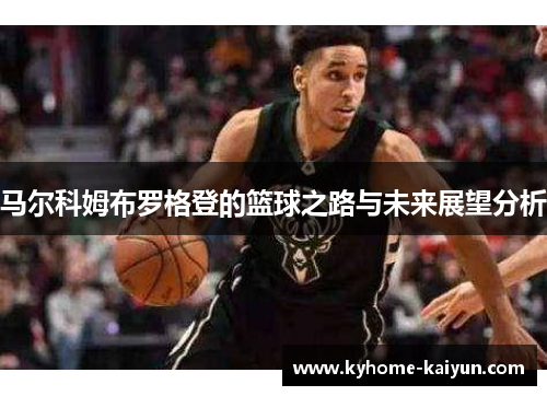 马尔科姆布罗格登的篮球之路与未来展望分析