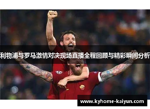 利物浦与罗马激情对决现场直播全程回顾与精彩瞬间分析
