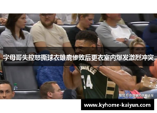 字母哥失控怒撕球衣雄鹿惨败后更衣室内爆发激烈冲突